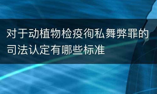 对于动植物检疫徇私舞弊罪的司法认定有哪些标准