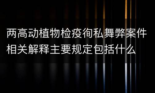 两高动植物检疫徇私舞弊案件相关解释主要规定包括什么