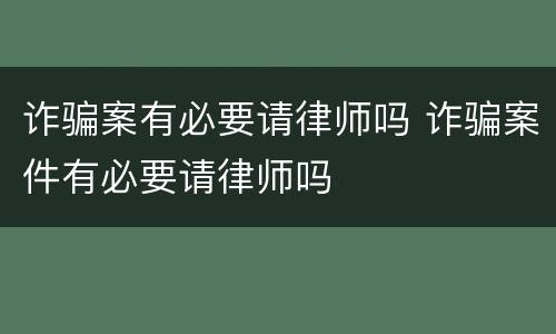 诈骗案有必要请律师吗 诈骗案件有必要请律师吗