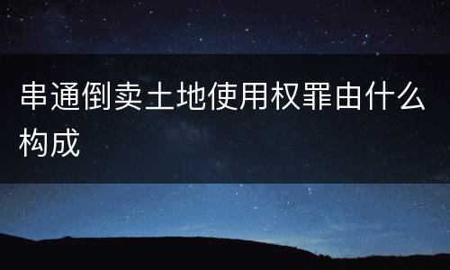串通倒卖土地使用权罪由什么构成