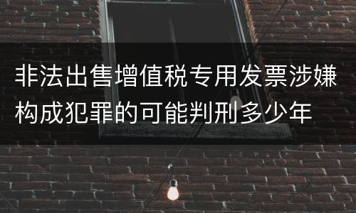 非法出售增值税专用发票涉嫌构成犯罪的可能判刑多少年