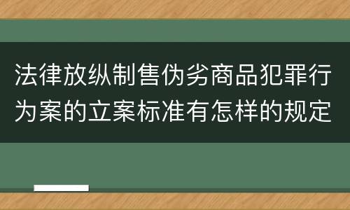 法律放纵制售伪劣商品犯罪行为案的立案标准有怎样的规定