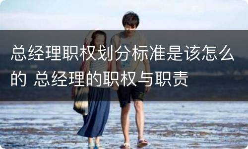 总经理职权划分标准是该怎么的 总经理的职权与职责