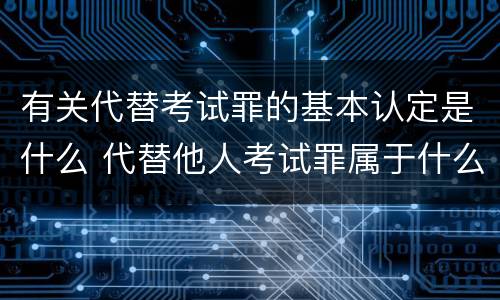 有关代替考试罪的基本认定是什么 代替他人考试罪属于什么类犯罪