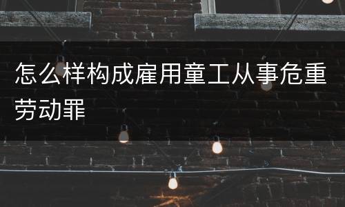 怎么样构成雇用童工从事危重劳动罪