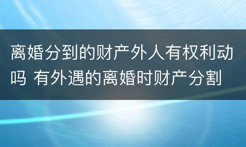 离婚分到的财产外人有权利动吗 有外遇的离婚时财产分割