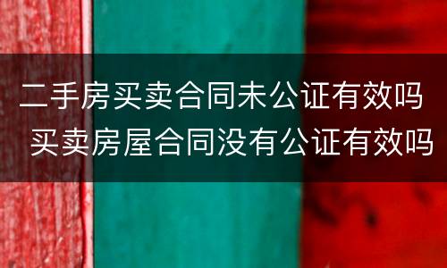 二手房买卖合同未公证有效吗 买卖房屋合同没有公证有效吗