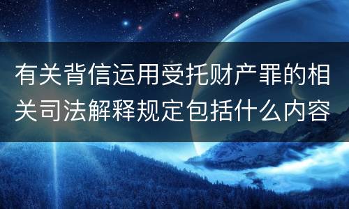 有关背信运用受托财产罪的相关司法解释规定包括什么内容