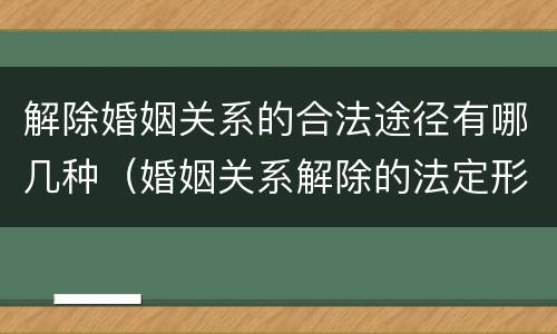 解除婚姻关系的合法途径有哪几种（婚姻关系解除的法定形式有哪些）