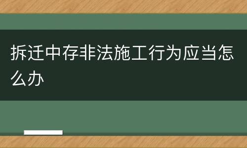 拆迁中存非法施工行为应当怎么办