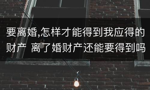 要离婚,怎样才能得到我应得的财产 离了婚财产还能要得到吗