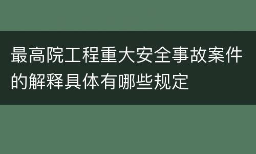 最高院工程重大安全事故案件的解释具体有哪些规定