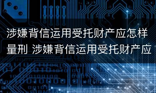 涉嫌背信运用受托财产应怎样量刑 涉嫌背信运用受托财产应怎样量刑
