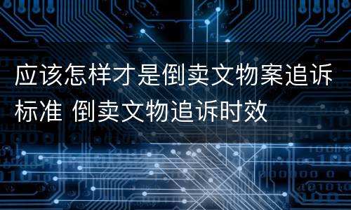 应该怎样才是倒卖文物案追诉标准 倒卖文物追诉时效