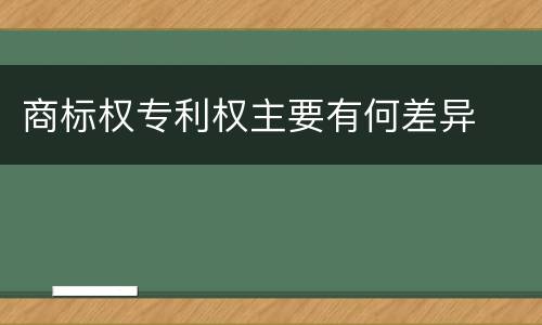商标权专利权主要有何差异