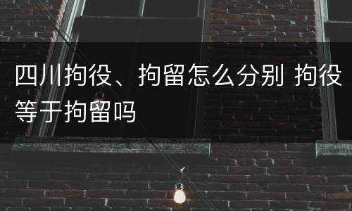 四川拘役、拘留怎么分别 拘役等于拘留吗