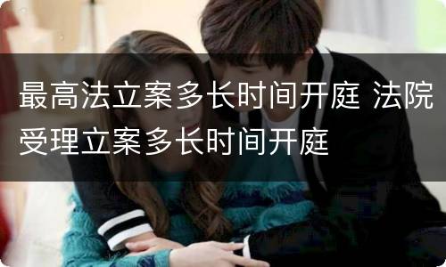 最高法立案多长时间开庭 法院受理立案多长时间开庭