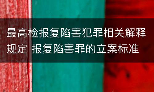 最高检报复陷害犯罪相关解释规定 报复陷害罪的立案标准