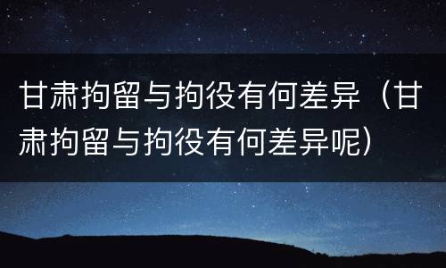 甘肃拘留与拘役有何差异（甘肃拘留与拘役有何差异呢）