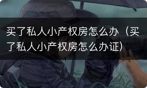 买了私人小产权房怎么办（买了私人小产权房怎么办证）