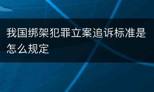 我国绑架犯罪立案追诉标准是怎么规定