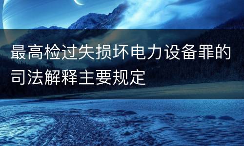最高检过失损坏电力设备罪的司法解释主要规定