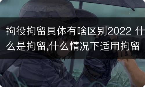 拘役拘留具体有啥区别2022 什么是拘留,什么情况下适用拘留