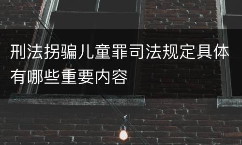 刑法拐骗儿童罪司法规定具体有哪些重要内容