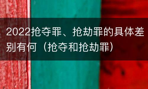2022抢夺罪、抢劫罪的具体差别有何（抢夺和抢劫罪）