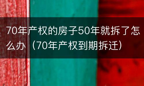 70年产权的房子50年就拆了怎么办（70年产权到期拆迁）