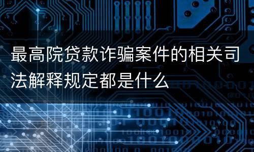 最高院贷款诈骗案件的相关司法解释规定都是什么