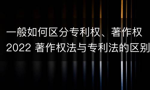 一般如何区分专利权、著作权2022 著作权法与专利法的区别