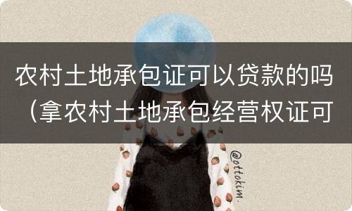 农村土地承包证可以贷款的吗（拿农村土地承包经营权证可以贷款吗）