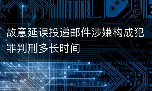 故意延误投递邮件涉嫌构成犯罪判刑多长时间