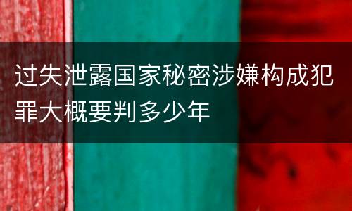 过失泄露国家秘密涉嫌构成犯罪大概要判多少年