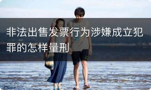 非法出售发票行为涉嫌成立犯罪的怎样量刑