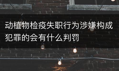 动植物检疫失职行为涉嫌构成犯罪的会有什么判罚