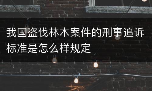 我国盗伐林木案件的刑事追诉标准是怎么样规定