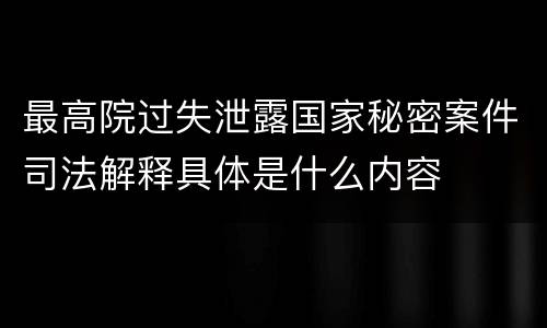 最高院过失泄露国家秘密案件司法解释具体是什么内容