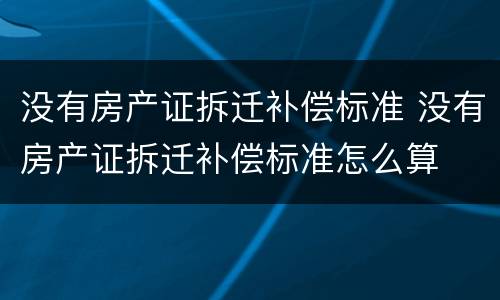 没有房产证拆迁补偿标准 没有房产证拆迁补偿标准怎么算