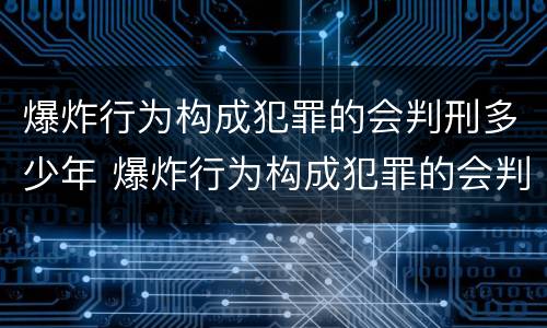 爆炸行为构成犯罪的会判刑多少年 爆炸行为构成犯罪的会判刑多少年呢
