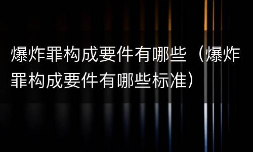 爆炸罪构成要件有哪些（爆炸罪构成要件有哪些标准）