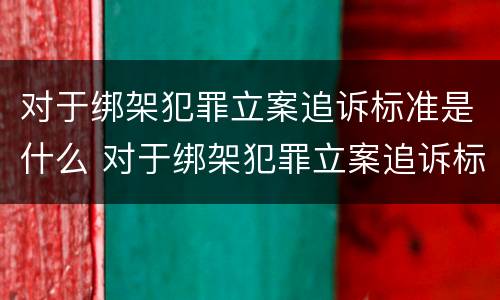 对于绑架犯罪立案追诉标准是什么 对于绑架犯罪立案追诉标准是什么时候实施