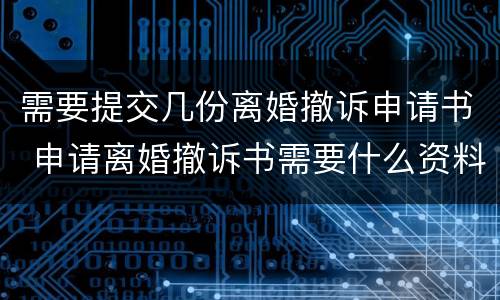 需要提交几份离婚撤诉申请书 申请离婚撤诉书需要什么资料吗