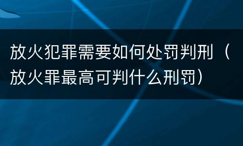 放火犯罪需要如何处罚判刑（放火罪最高可判什么刑罚）