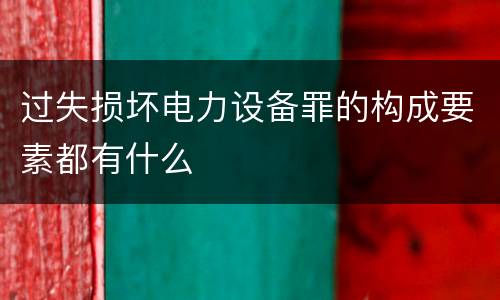 过失损坏电力设备罪的构成要素都有什么
