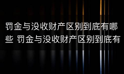 罚金与没收财产区别到底有哪些 罚金与没收财产区别到底有哪些关系