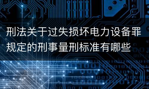 刑法关于过失损坏电力设备罪规定的刑事量刑标准有哪些