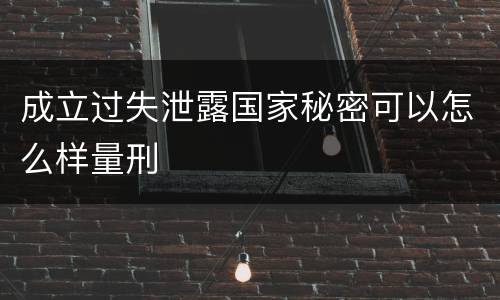成立过失泄露国家秘密可以怎么样量刑