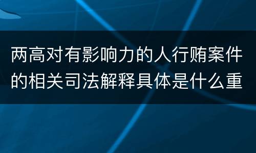 两高对有影响力的人行贿案件的相关司法解释具体是什么重要内容